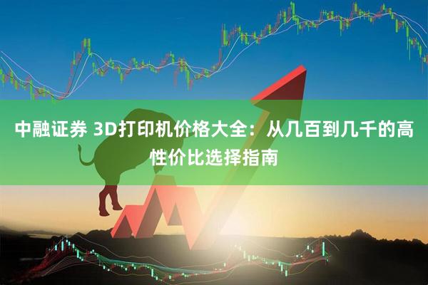 中融证券 3D打印机价格大全：从几百到几千的高性价比选择指南