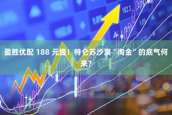 盈胜优配 188 元提！特仑苏沙漠“淘金”的底气何来？