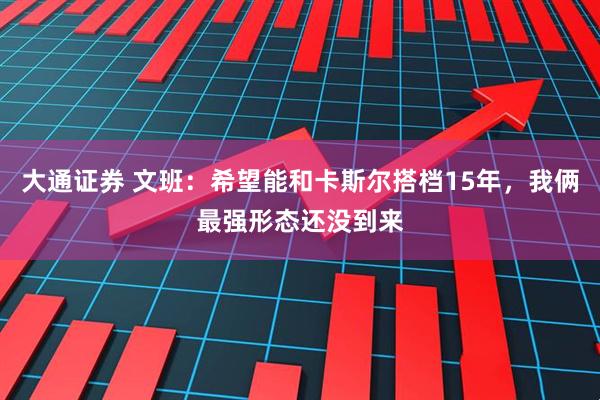 大通证券 文班：希望能和卡斯尔搭档15年，我俩最强形态还没到来