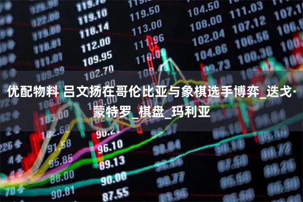 优配物料 吕文扬在哥伦比亚与象棋选手博弈_迭戈·蒙特罗_棋盘_玛利亚