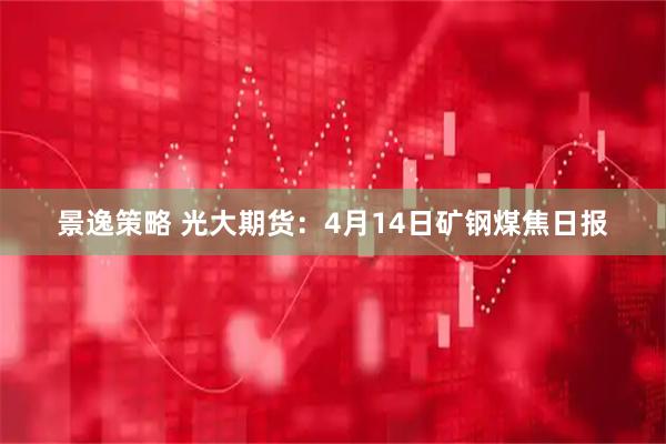 景逸策略 光大期货：4月14日矿钢煤焦日报