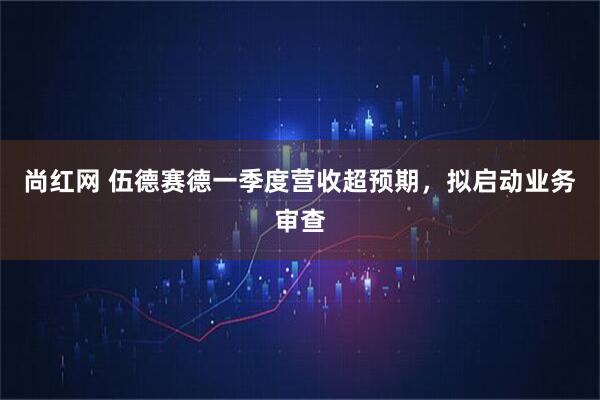 尚红网 伍德赛德一季度营收超预期，拟启动业务审查