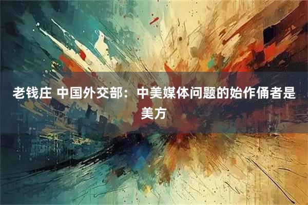 老钱庄 中国外交部：中美媒体问题的始作俑者是美方