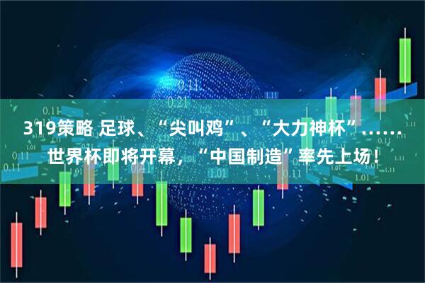 319策略 足球、“尖叫鸡”、“大力神杯”……世界杯即将开幕，“中国制造”率先上场！
