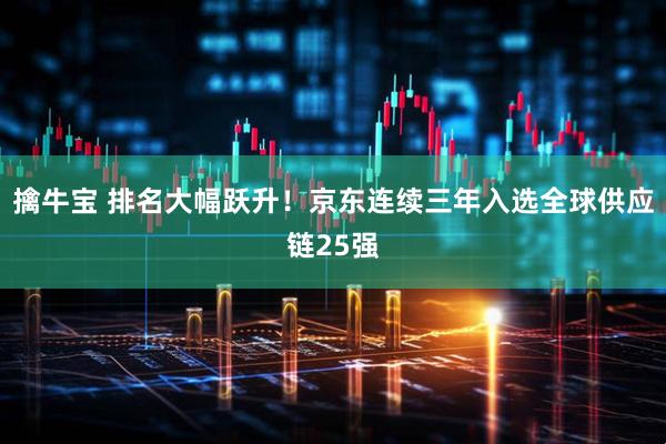 擒牛宝 排名大幅跃升！京东连续三年入选全球供应链25强