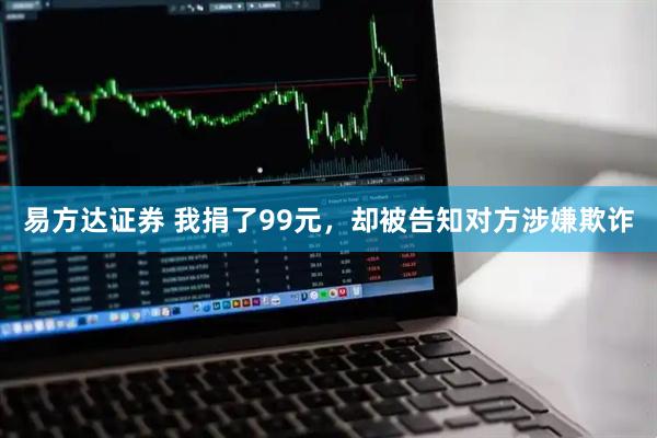 易方达证券 我捐了99元，却被告知对方涉嫌欺诈