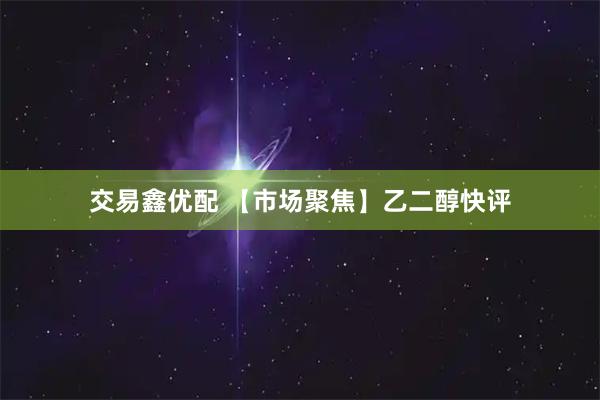 交易鑫优配 【市场聚焦】乙二醇快评