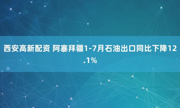 西安高新配资 阿塞拜疆1‑7月石油出口同比下降12.1%