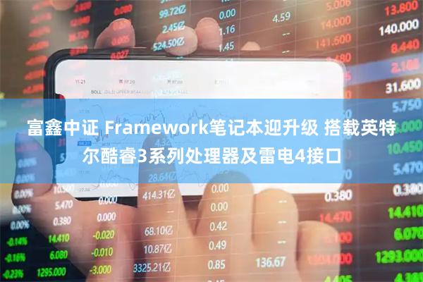 富鑫中证 Framework笔记本迎升级 搭载英特尔酷睿3系列处理器及雷电4接口