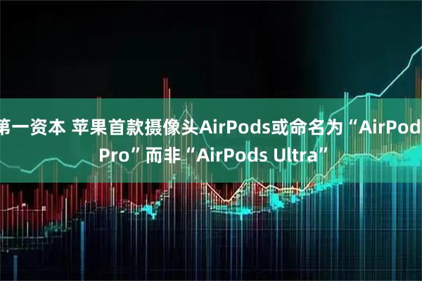 第一资本 苹果首款摄像头AirPods或命名为“AirPods Pro”而非“AirPods Ultra”